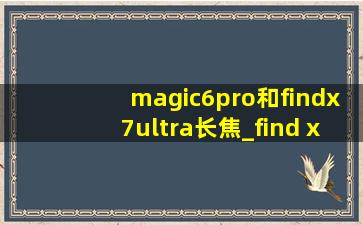 magic6pro和findx7ultra长焦_find x7ultra和magic6pro